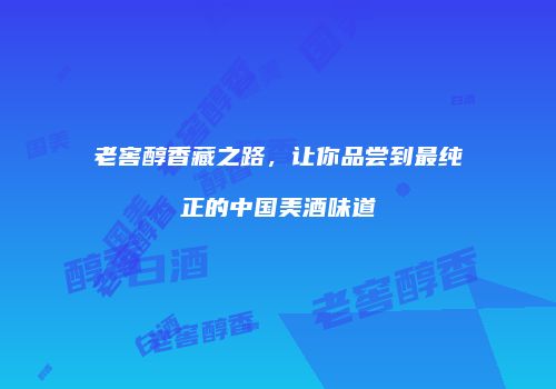 老窖醇香藏之路，让你品尝到最纯正的中国美酒味道
