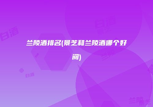 兰陵酒排名(景芝和兰陵酒哪个好阅)