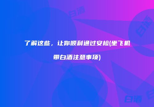 了解这些，让你顺利通过安检(坐飞机带白酒注意事项)