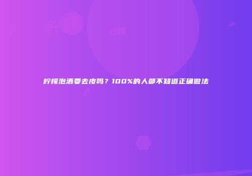 柠檬泡酒要去皮吗？100%的人都不知道正确做法