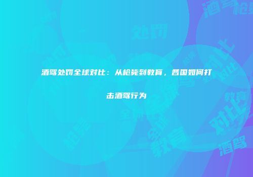 酒驾处罚全球对比：从枪毙到教育，各国如何打击酒驾行为