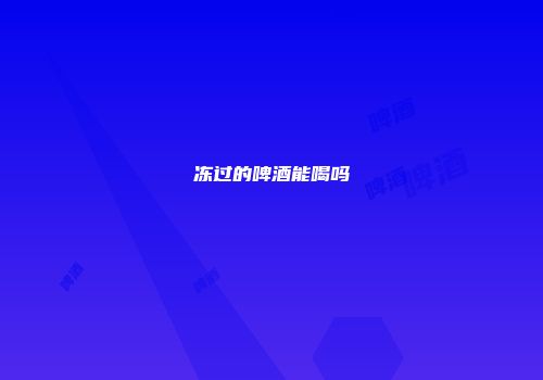 冻过的啤酒能喝吗