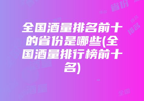 全国酒量排名前十的省份是哪些(全国酒量排行榜前十名)