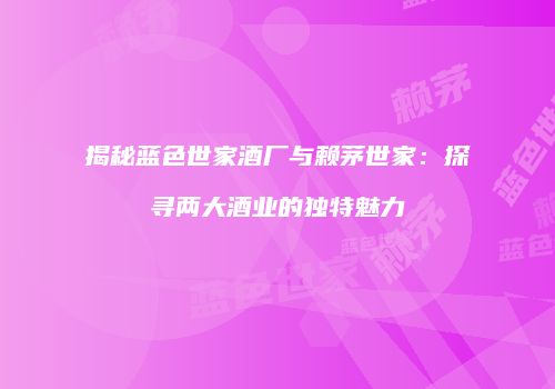 揭秘蓝色世家酒厂与赖茅世家：探寻两大酒业的独特魅力