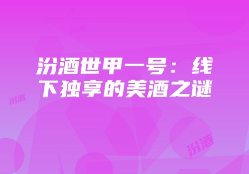 汾酒世甲一号：线下独享的美酒之谜