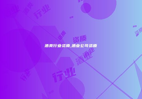酒类行业资质,酒业公司资质