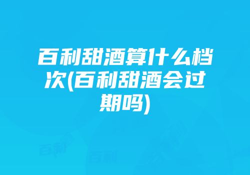 百利甜酒算什么档次(百利甜酒会过期吗)