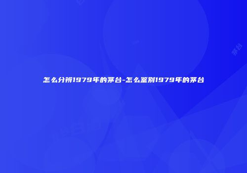 怎么分辨1979年的茅台-怎么鉴别1979年的茅台