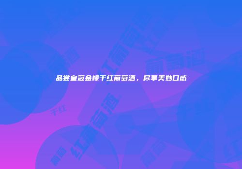 品尝皇冠金橡干红葡萄酒，尽享美妙口感