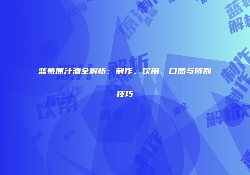 蓝莓原汁酒全解析：制作、饮用、口感与辨别技巧