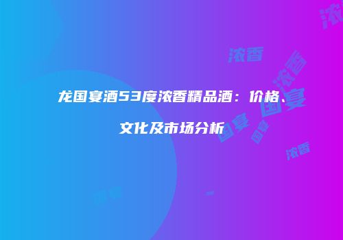 龙国宴酒53度浓香精品酒：价格、文化及市场分析