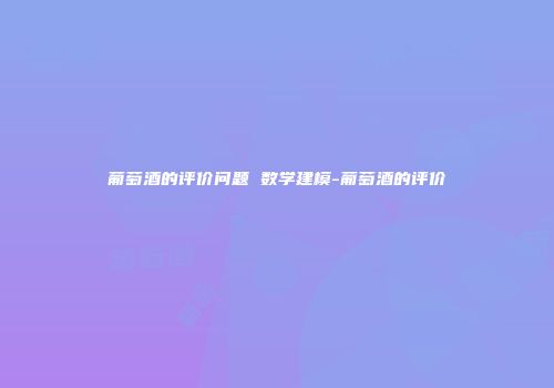 葡萄酒的评价问题 数学建模-葡萄酒的评价