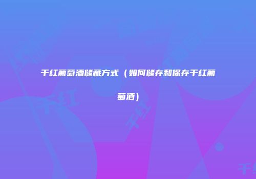 干红葡萄酒储藏方式（如何储存和保存干红葡萄酒）