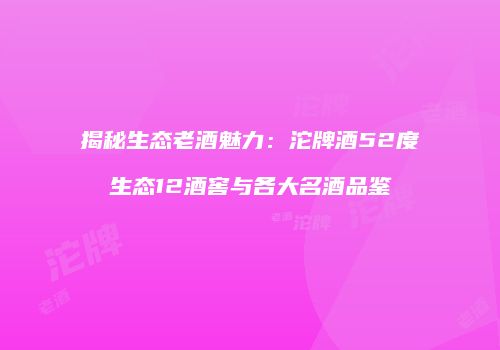 揭秘生态老酒魅力：沱牌酒52度生态12酒窖与各大名酒品鉴