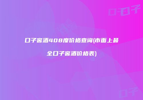 口子窖酒408度价格查询(市面上最全口子窖酒价格表)