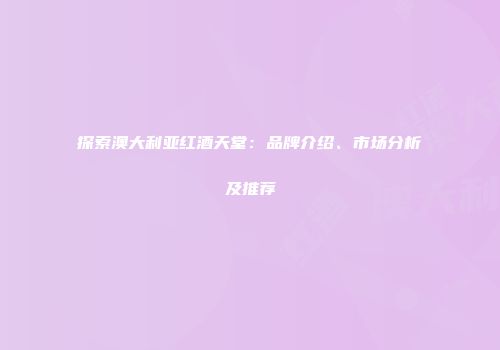 探索澳大利亚红酒天堂：品牌介绍、市场分析及推荐