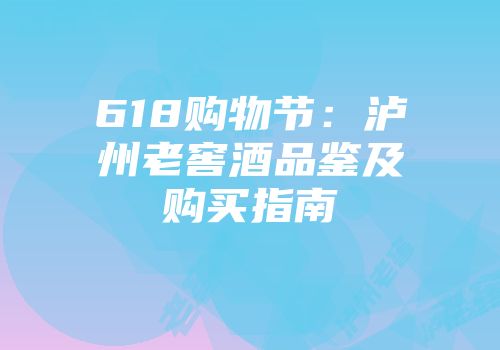 618购物节：泸州老窖酒品鉴及购买指南