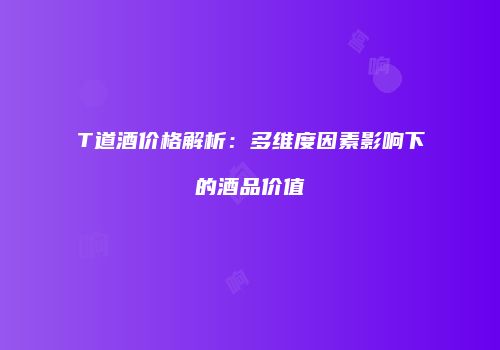 T道酒价格解析：多维度因素影响下的酒品价值