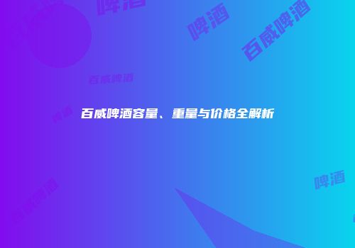 百威啤酒容量、重量与价格全解析
