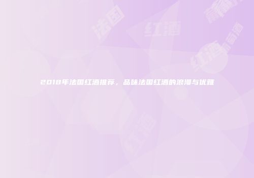 2018年法国红酒推荐，品味法国红酒的浪漫与优雅
