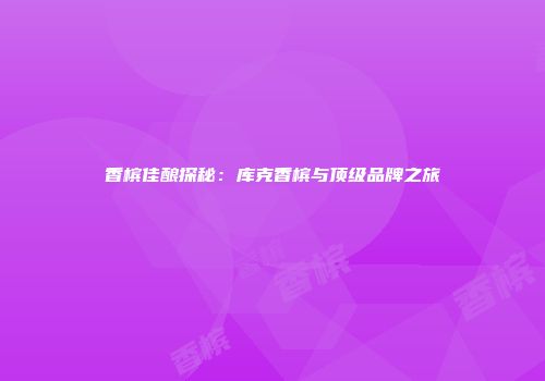 香槟佳酿探秘：库克香槟与顶级品牌之旅