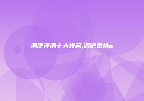 酒吧洋酒十大排名,酒吧黑桃a