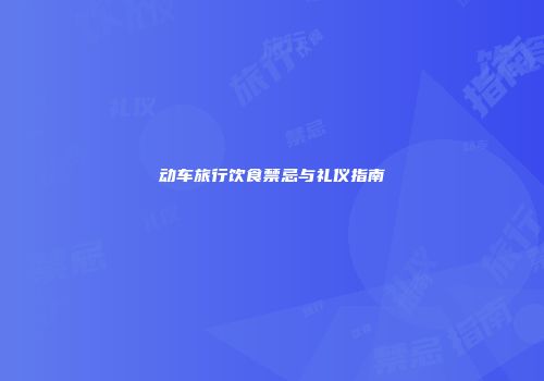 动车旅行饮食禁忌与礼仪指南