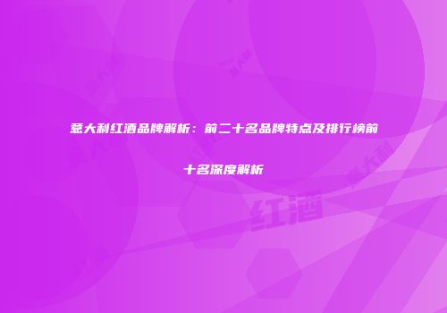 意大利红酒品牌解析：前二十名品牌特点及排行榜前十名深度解析