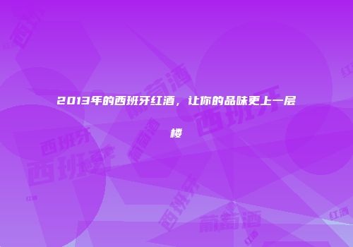 2013年的西班牙红酒，让你的品味更上一层楼