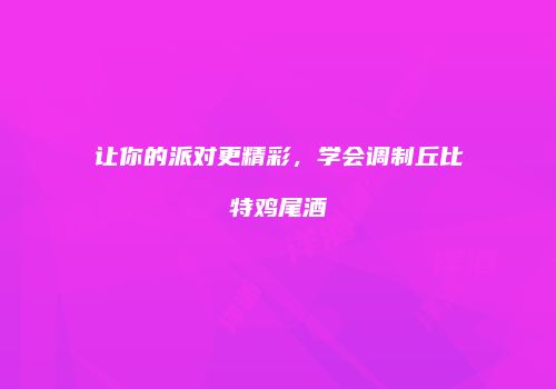 让你的派对更精彩，学会调制丘比特鸡尾酒