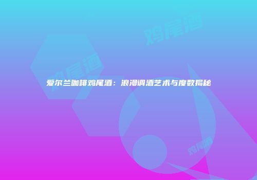 爱尔兰咖啡鸡尾酒：浪漫调酒艺术与度数揭秘