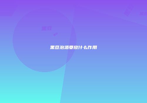 黑豆泡酒要放什么作用