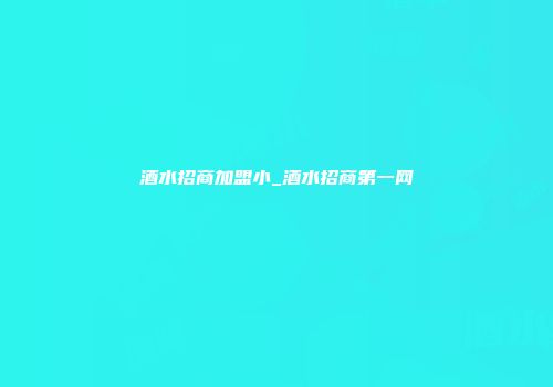 酒水招商加盟小_酒水招商第一网