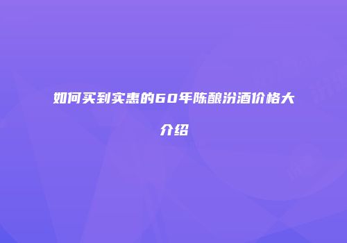 如何买到实惠的60年陈酿汾酒价格大介绍