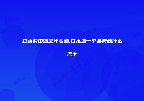 日本的国酒是什么酒,日本酒一个品牌赤什么名字