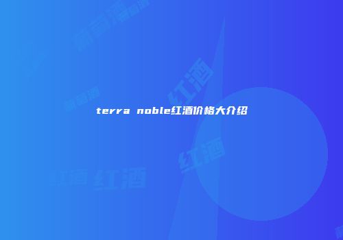 terra noble红酒价格大介绍