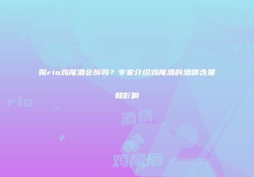 喝rio鸡尾酒会醉吗？专家介绍鸡尾酒的酒精含量和影响