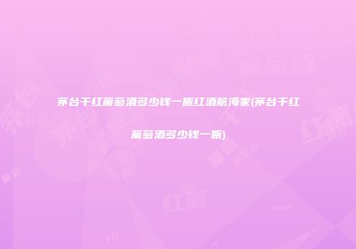茅台干红葡萄酒多少钱一瓶红酒航海家(茅台干红葡萄酒多少钱一瓶)