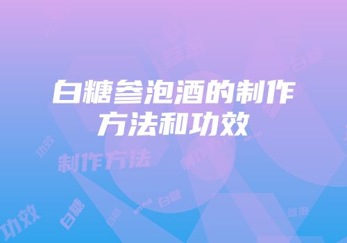 白糖参泡酒的制作方法和功效