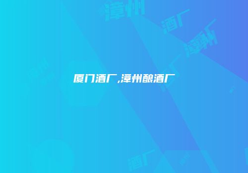 厦门酒厂,漳州酿酒厂