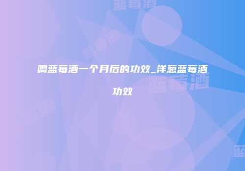 喝蓝莓酒一个月后的功效_洋葱蓝莓酒功效