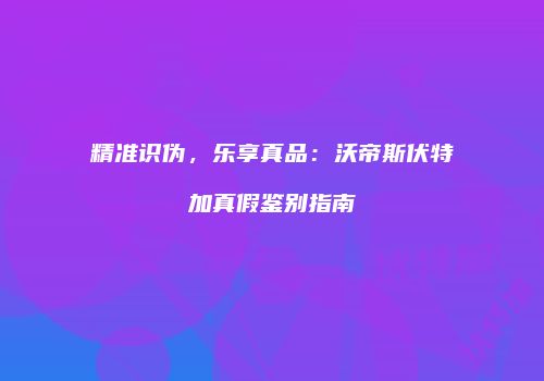 精准识伪，乐享真品：沃帝斯伏特加真假鉴别指南
