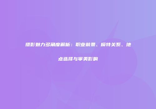 摄影魅力多角度解析：职业前景、模特关系、地点选择与审美影响