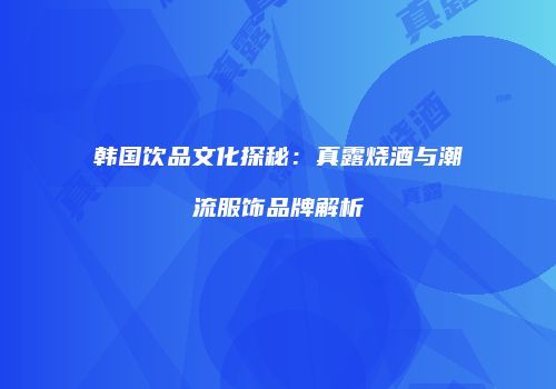 韩国饮品文化探秘：真露烧酒与潮流服饰品牌解析