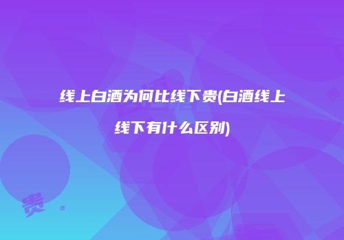线上白酒为何比线下贵(白酒线上线下有什么区别)