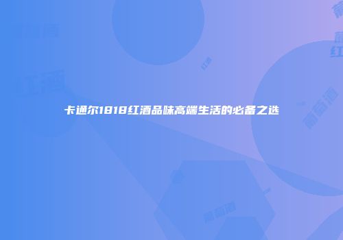 卡通尔1818红酒品味高端生活的必备之选