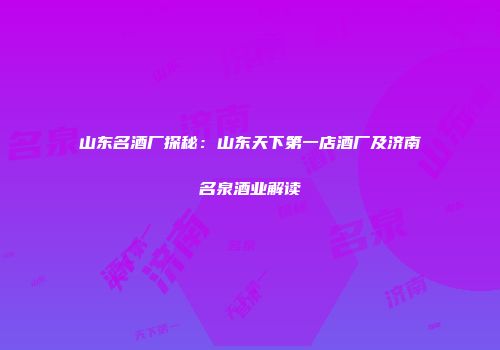 山东名酒厂探秘：山东天下第一店酒厂及济南名泉酒业解读