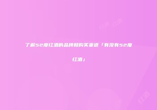 了解52度红酒的品牌和购买渠道「有没有52度红酒」