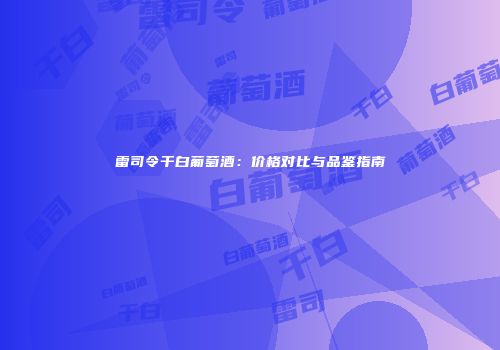 雷司令干白葡萄酒：价格对比与品鉴指南