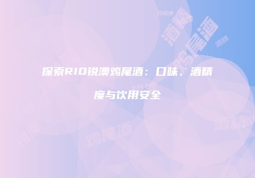 探索RIO锐澳鸡尾酒：口味、酒精度与饮用安全